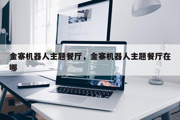 金寨机器人主题餐厅，金寨机器人主题餐厅在哪