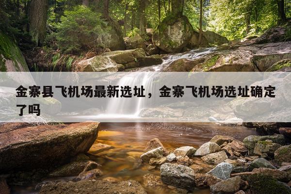 金寨县飞机场最新选址，金寨飞机场选址确定了吗