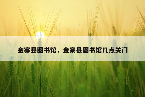 金寨县图书馆，金寨县图书馆几点关门