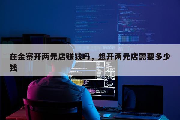 在金寨开两元店赚钱吗，想开两元店需要多少钱