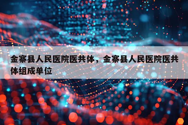 金寨县人民医院医共体，金寨县人民医院医共体组成单位