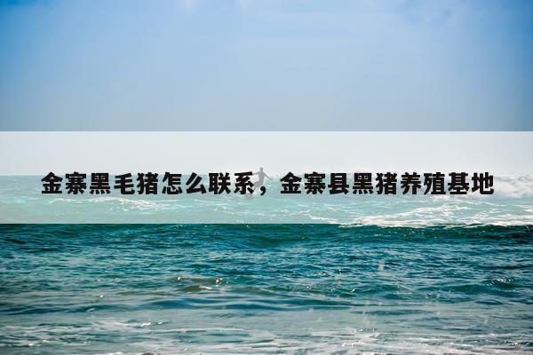 金寨黑毛猪怎么联系，金寨县黑猪养殖基地