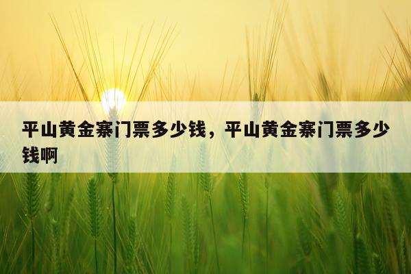 平山黄金寨门票多少钱，平山黄金寨门票多少钱啊