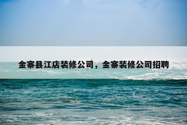 金寨县江店装修公司,金寨装修公司招聘