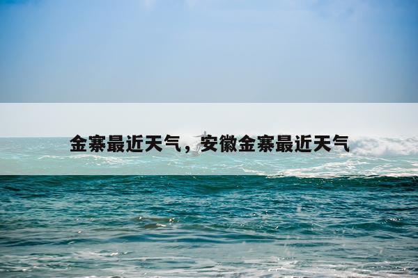 金寨最近天气,安徽金寨最近天气