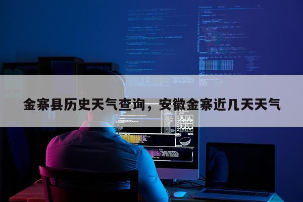 金寨县历史天气查询,安徽金寨近几天天气
