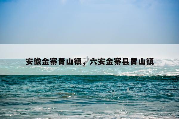 安徽金寨青山镇,六安金寨县青山镇