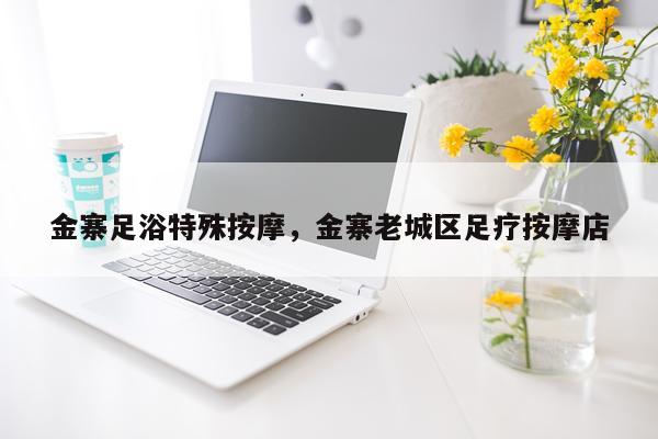 金寨足浴特殊按摩，金寨老城区足疗按摩店