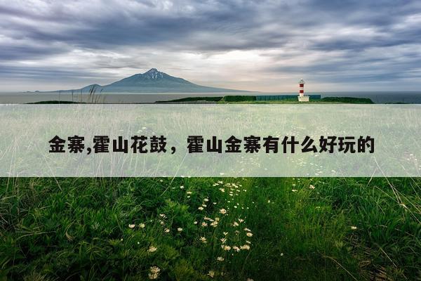 金寨,霍山花鼓，霍山金寨有什么好玩的