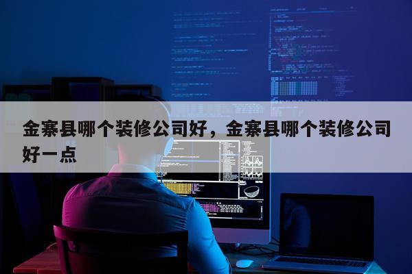 金寨县哪个装修公司好，金寨县哪个装修公司好一点