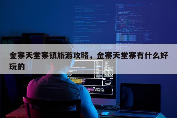 金寨天堂寨镇旅游攻略，金寨天堂寨有什么好玩的