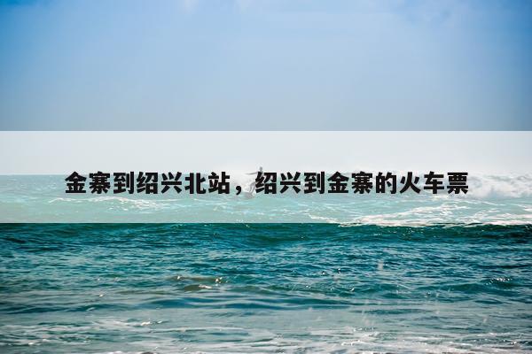 金寨到绍兴北站，绍兴到金寨的火车票