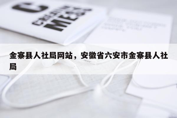 金寨县人社局网站，安徽省六安市金寨县人社局