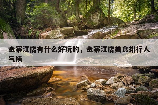 金寨江店有什么好玩的，金寨江店美食排行人气榜