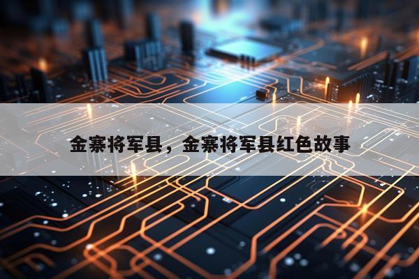 金寨将军县，金寨将军县红色故事
