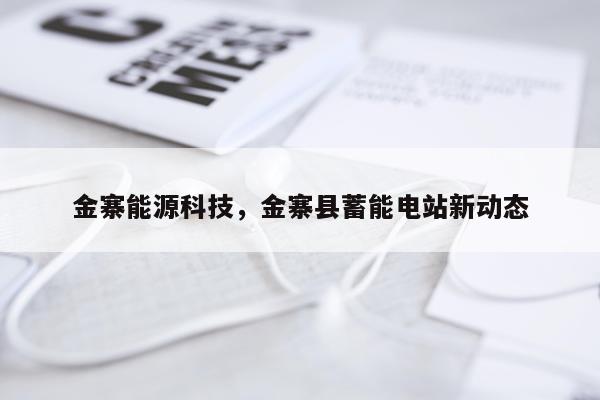 金寨能源科技，金寨县蓄能电站新动态