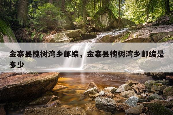 金寨县槐树湾乡邮编，金寨县槐树湾乡邮编是多少