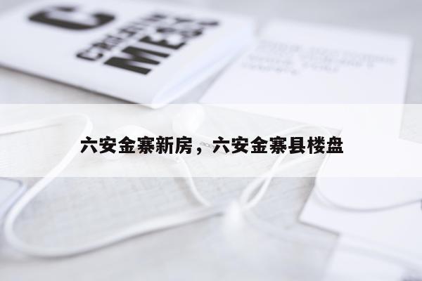 六安金寨新房，六安金寨县楼盘