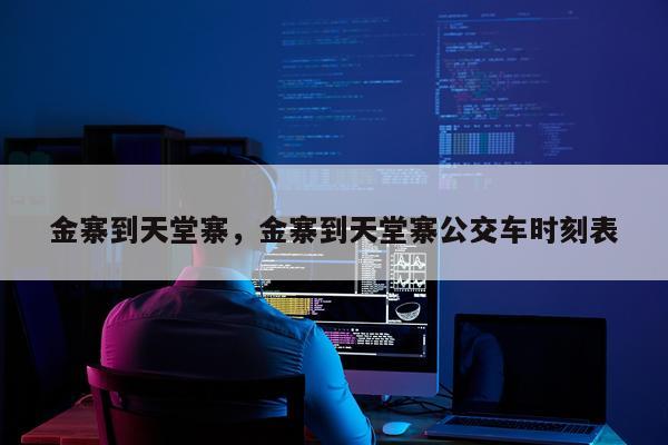 金寨到天堂寨，金寨到天堂寨公交车时刻表