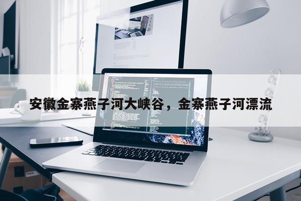 安徽金寨燕子河大峡谷，金寨燕子河漂流