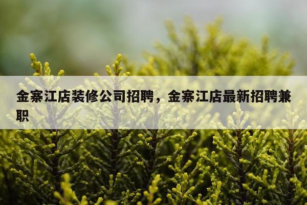 金寨江店装修公司招聘，金寨江店最新招聘兼职