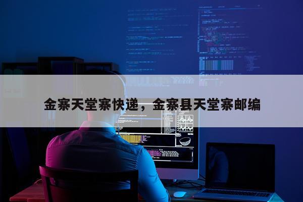 金寨天堂寨快递，金寨县天堂寨邮编