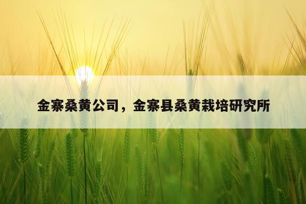 金寨桑黄公司，金寨县桑黄栽培研究所