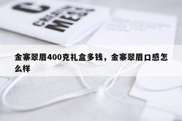 金寨翠眉400克礼盒多钱，金寨翠眉口感怎么样