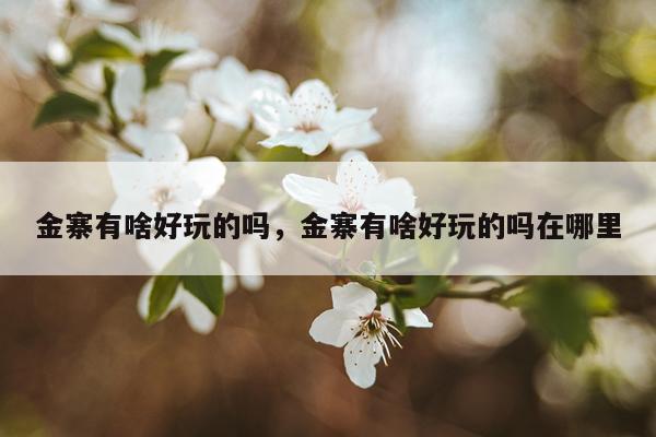 金寨有啥好玩的吗，金寨有啥好玩的吗在哪里