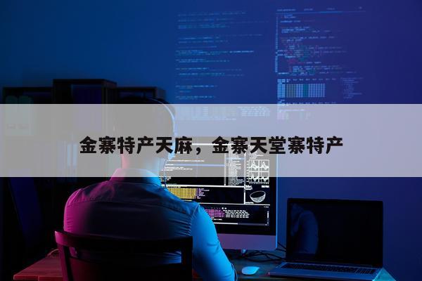 金寨特产天麻，金寨天堂寨特产