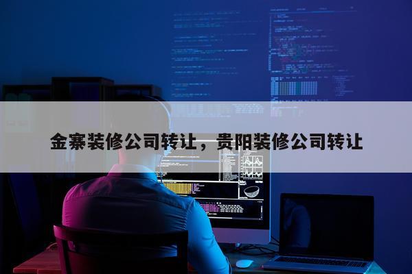 金寨装修公司转让，贵阳装修公司转让