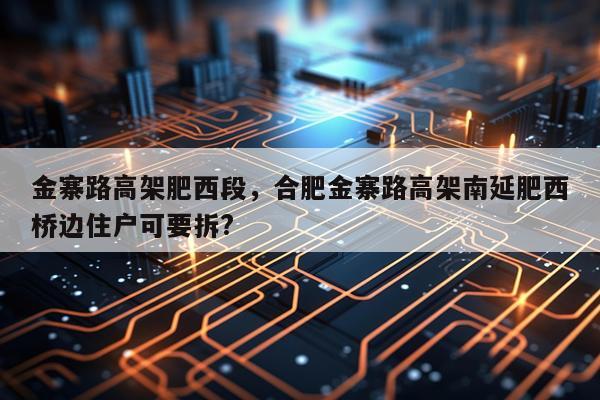 金寨路高架肥西段，合肥金寨路高架南延肥西桥边住户可要拆?