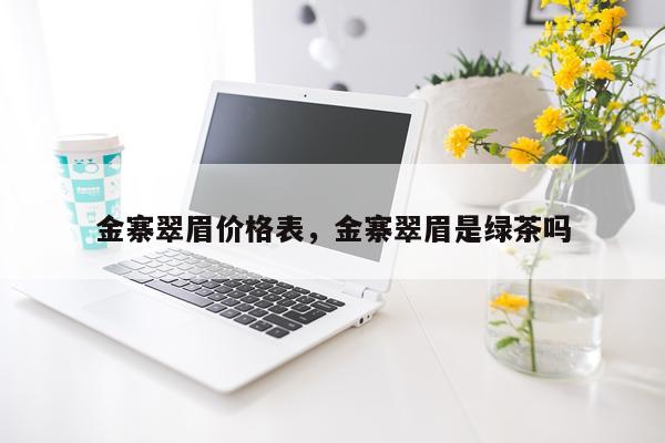 金寨翠眉价格表，金寨翠眉是绿茶吗