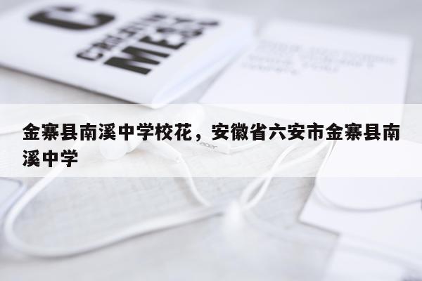 金寨县南溪中学校花，安徽省六安市金寨县南溪中学