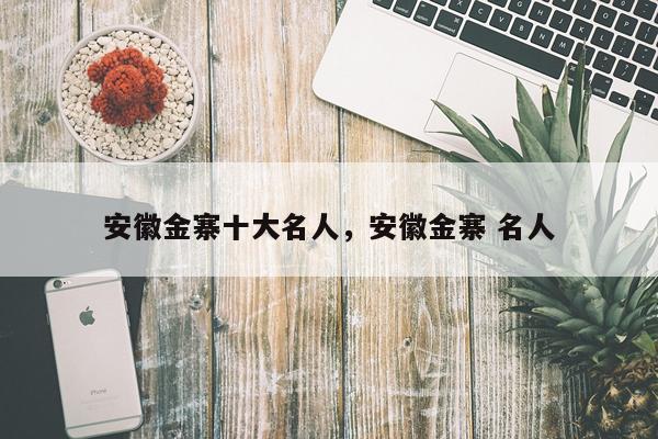 安徽金寨十大名人，安徽金寨 名人
