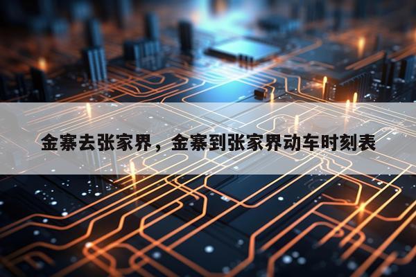 金寨去张家界，金寨到张家界动车时刻表