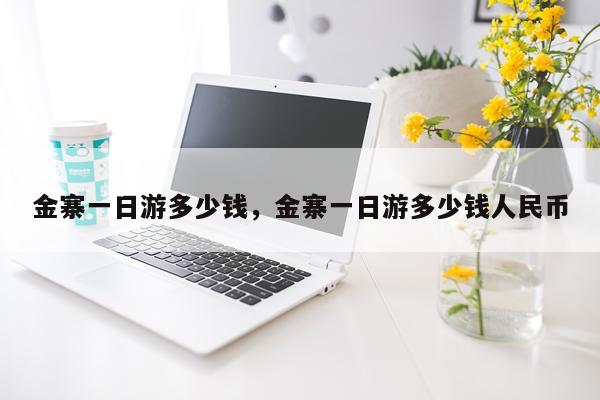 金寨一日游多少钱，金寨一日游多少钱人民币